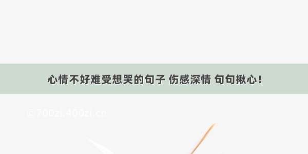 心情不好难受想哭的句子 伤感深情 句句揪心！