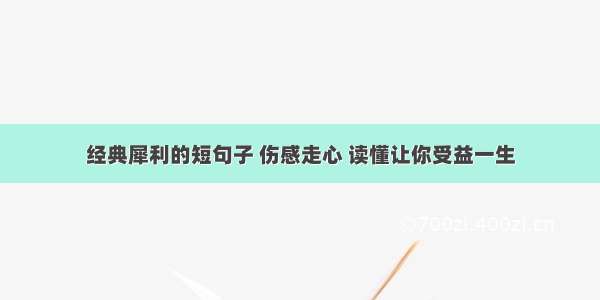 经典犀利的短句子 伤感走心 读懂让你受益一生