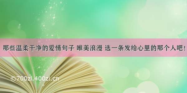 那些温柔干净的爱情句子 唯美浪漫 选一条发给心里的那个人吧！