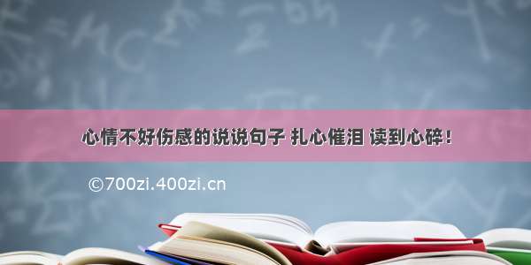 心情不好伤感的说说句子 扎心催泪 读到心碎！