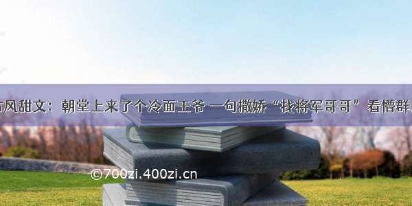 古风甜文：朝堂上来了个冷面王爷 一句撒娇“找将军哥哥”看懵群臣