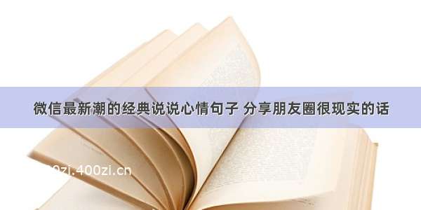 微信最新潮的经典说说心情句子 分享朋友圈很现实的话