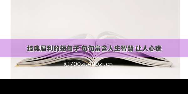 经典犀利的短句子 句句富含人生智慧 让人心疼