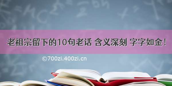 老祖宗留下的10句老话 含义深刻 字字如金！