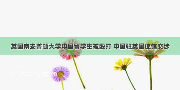 英国南安普顿大学中国留学生被殴打 中国驻英国使馆交涉