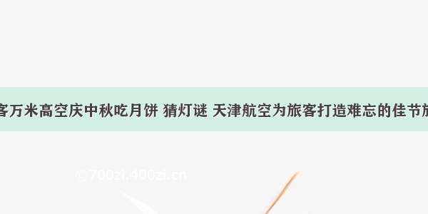 旅客万米高空庆中秋吃月饼 猜灯谜 天津航空为旅客打造难忘的佳节旅程