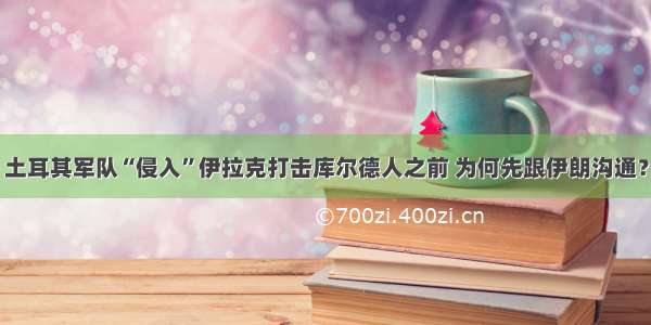 土耳其军队“侵入”伊拉克打击库尔德人之前 为何先跟伊朗沟通？