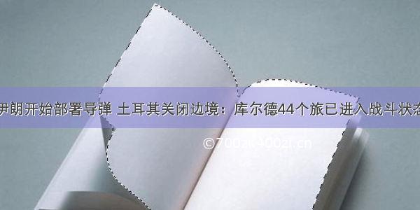 伊朗开始部署导弹 土耳其关闭边境：库尔德44个旅已进入战斗状态