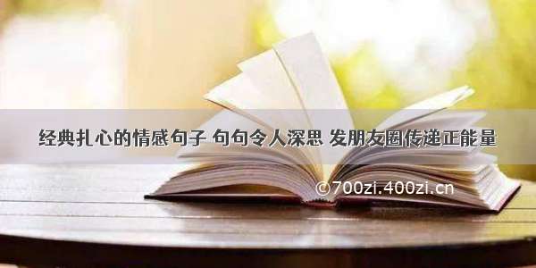 经典扎心的情感句子 句句令人深思 发朋友圈传递正能量