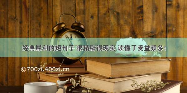 经典犀利的短句子 很精辟很现实 读懂了受益颇多！