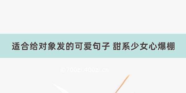 适合给对象发的可爱句子 甜系少女心爆棚