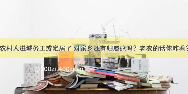 农村人进城务工或定居了 对家乡还有归属感吗？老农的话你咋看？