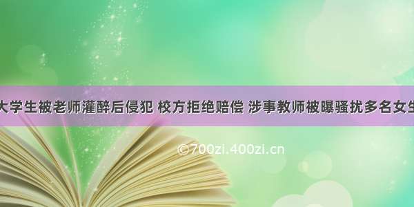 广西22岁女大学生被老师灌醉后侵犯 校方拒绝赔偿 涉事教师被曝骚扰多名女生 已经被逮捕