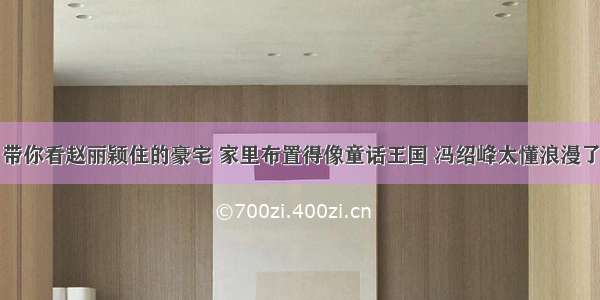 带你看赵丽颖住的豪宅 家里布置得像童话王国 冯绍峰太懂浪漫了