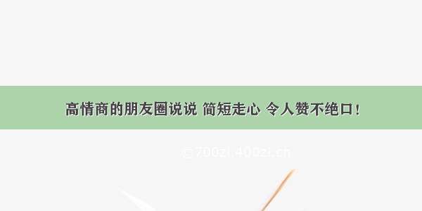 高情商的朋友圈说说 简短走心 令人赞不绝口！