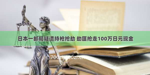 日本一邮局疑遭持枪抢劫 劫匪抢走100万日元现金