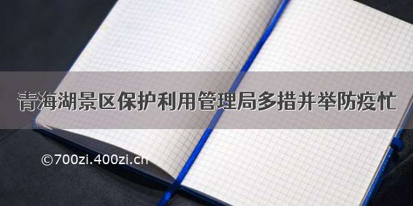 青海湖景区保护利用管理局多措并举防疫忙