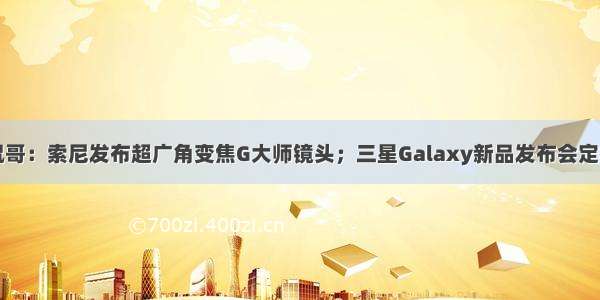 侃哥：索尼发布超广角变焦G大师镜头；三星Galaxy新品发布会定档