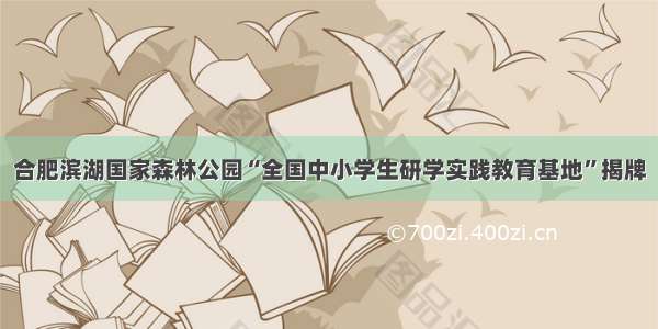 合肥滨湖国家森林公园“全国中小学生研学实践教育基地”揭牌