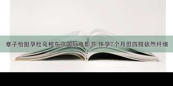 章子怡挺孕肚亮相东京国际电影节 怀孕7个月但四肢依然纤细