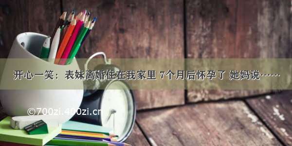 开心一笑：表妹离婚住在我家里 7个月后怀孕了 她妈说……