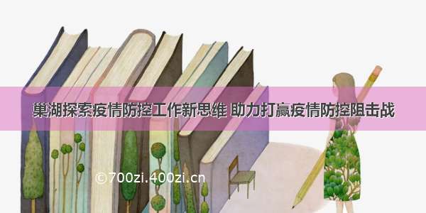 巢湖探索疫情防控工作新思维 助力打赢疫情防控阻击战