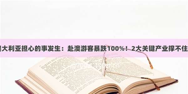 澳大利亚担心的事发生：赴澳游客暴跌100%！2大关键产业撑不住了