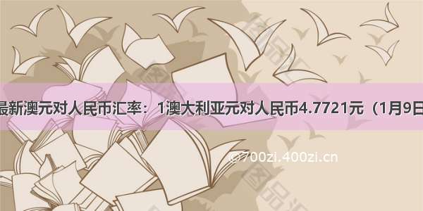 最新澳元对人民币汇率：1澳大利亚元对人民币4.7721元（1月9日）