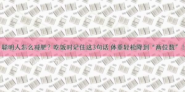 聪明人怎么减肥？吃饭时记住这3句话 体重轻松降到“两位数”！