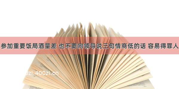 参加重要饭局酒量差 也不要向领导说三句情商低的话 容易得罪人