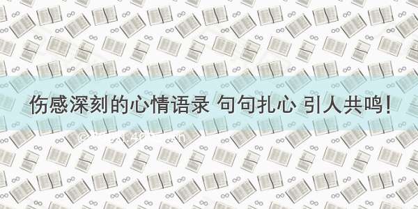 伤感深刻的心情语录 句句扎心 引人共鸣！