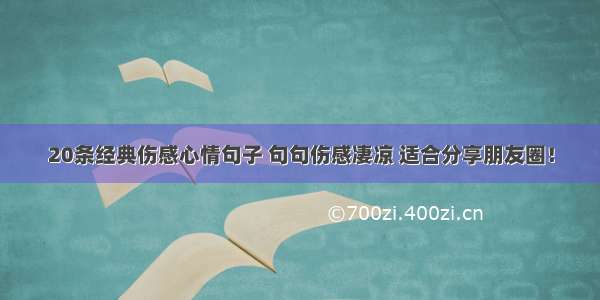 20条经典伤感心情句子 句句伤感凄凉 适合分享朋友圈！