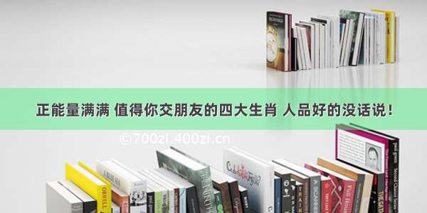 正能量满满 值得你交朋友的四大生肖 人品好的没话说！