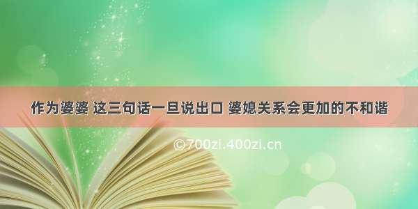 作为婆婆 这三句话一旦说出口 婆媳关系会更加的不和谐