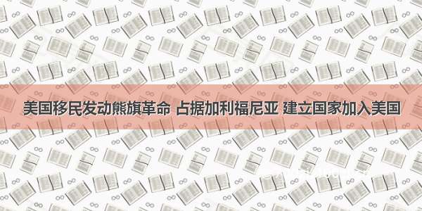 美国移民发动熊旗革命 占据加利福尼亚 建立国家加入美国