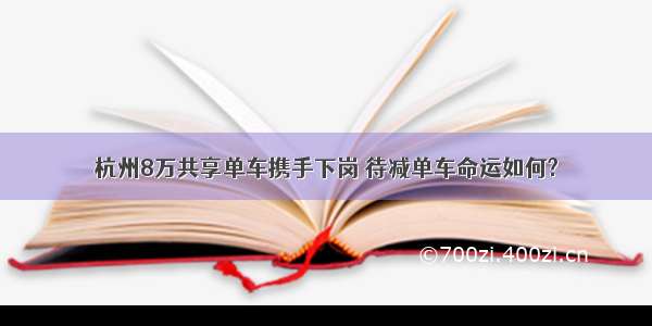 杭州8万共享单车携手下岗 待减单车命运如何?