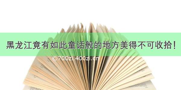 黑龙江竟有如此童话般的地方美得不可收拾！