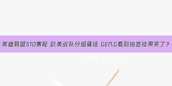 英雄联盟S10赛程 欧美战队分组骚话 GEN.G看到抽签结果笑了？