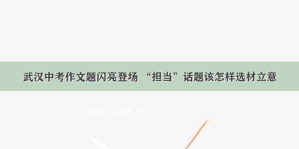 武汉中考作文题闪亮登场 “担当”话题该怎样选材立意