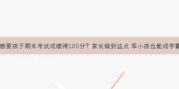 想要孩子期末考试成绩得100分？家长做到这点 笨小孩也能成学霸