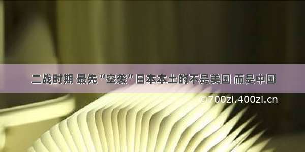 二战时期 最先“空袭”日本本土的不是美国 而是中国