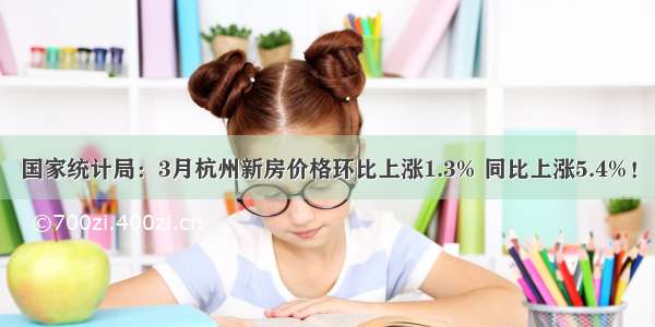 国家统计局：3月杭州新房价格环比上涨1.3% 同比上涨5.4%！