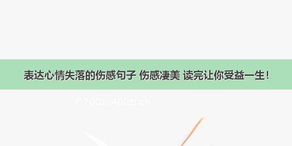 表达心情失落的伤感句子 伤感凄美 读完让你受益一生！