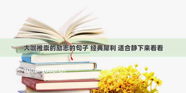 大咖推崇的励志的句子 经典犀利 适合静下来看看