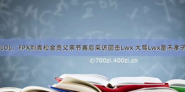 LOL：FPX刘青松金贡父亲节赛后采访回击Lwx 大骂Lwx是不孝子
