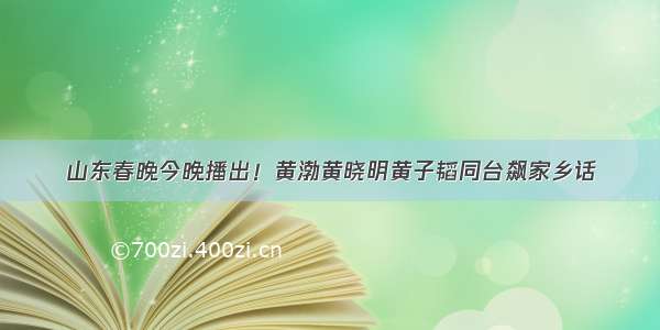 山东春晚今晚播出！黄渤黄晓明黄子韬同台飙家乡话