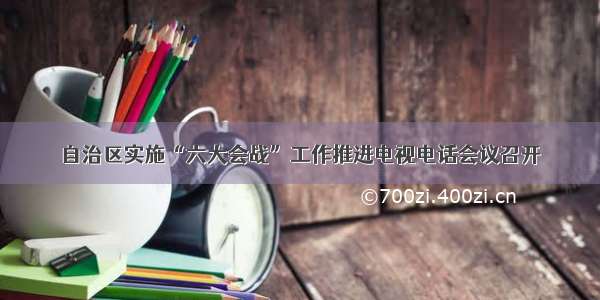 自治区实施“六大会战”工作推进电视电话会议召开