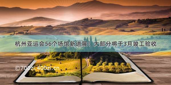 杭州亚运会56个场馆新进展！大部分将于3月竣工验收