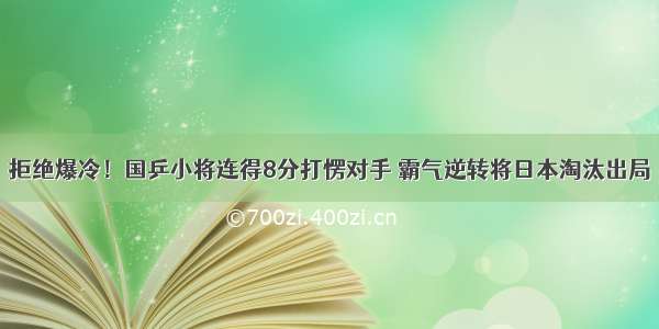 拒绝爆冷！国乒小将连得8分打愣对手 霸气逆转将日本淘汰出局