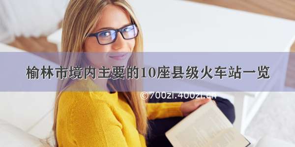 榆林市境内主要的10座县级火车站一览